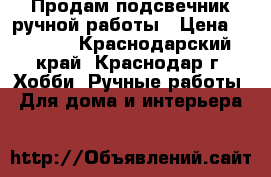 Продам подсвечник ручной работы › Цена ­ 2 500 - Краснодарский край, Краснодар г. Хобби. Ручные работы » Для дома и интерьера   